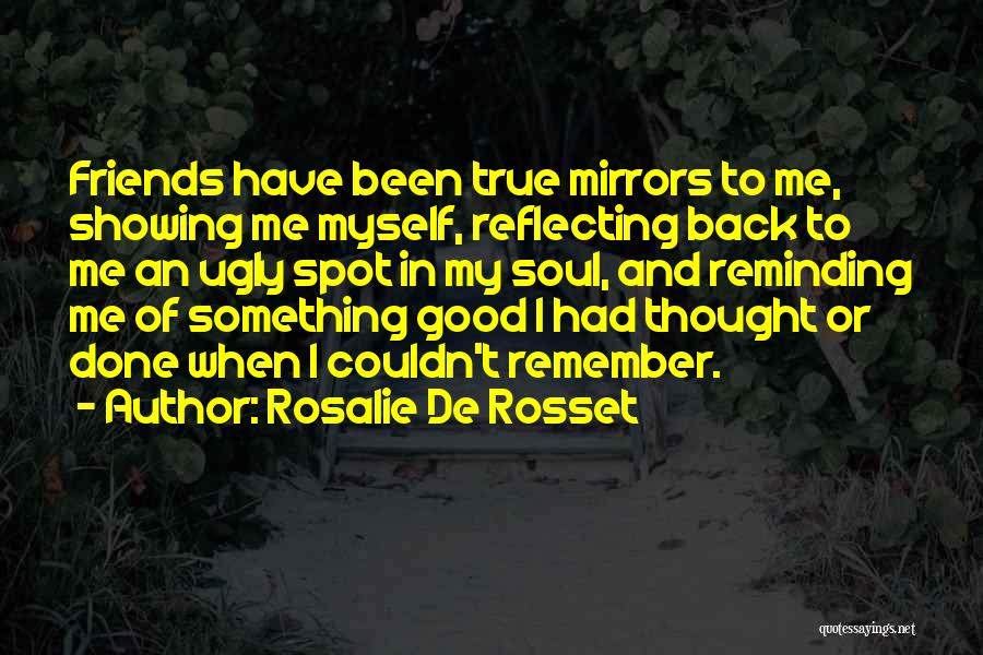 Rosalie De Rosset Quotes: Friends Have Been True Mirrors To Me, Showing Me Myself, Reflecting Back To Me An Ugly Spot In My Soul,