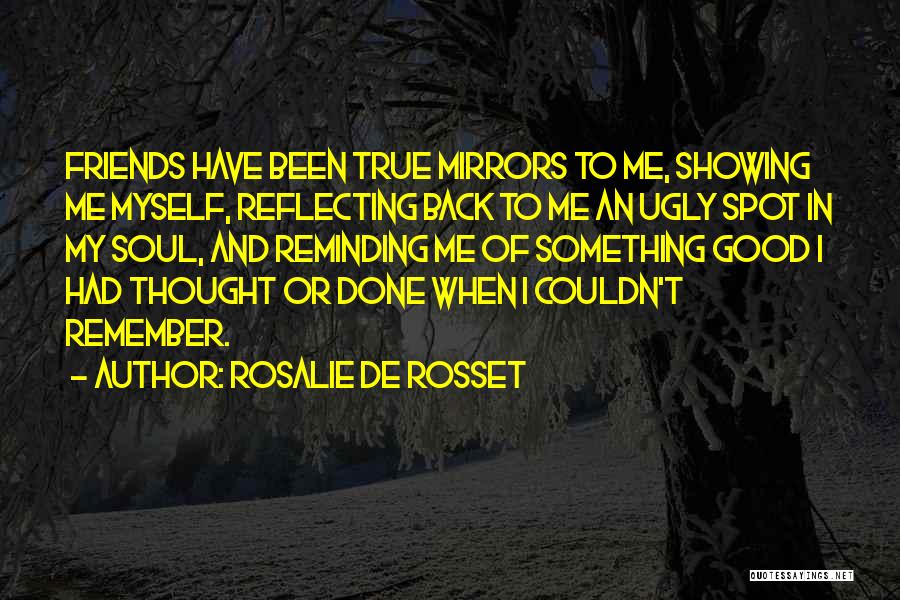 Rosalie De Rosset Quotes: Friends Have Been True Mirrors To Me, Showing Me Myself, Reflecting Back To Me An Ugly Spot In My Soul,