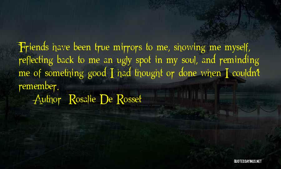 Rosalie De Rosset Quotes: Friends Have Been True Mirrors To Me, Showing Me Myself, Reflecting Back To Me An Ugly Spot In My Soul,