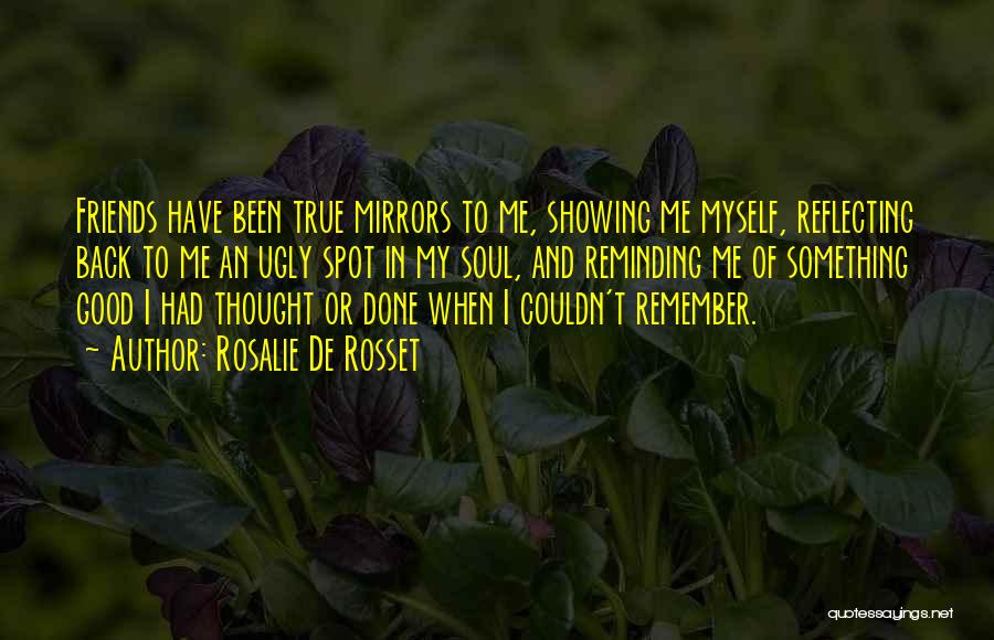 Rosalie De Rosset Quotes: Friends Have Been True Mirrors To Me, Showing Me Myself, Reflecting Back To Me An Ugly Spot In My Soul,