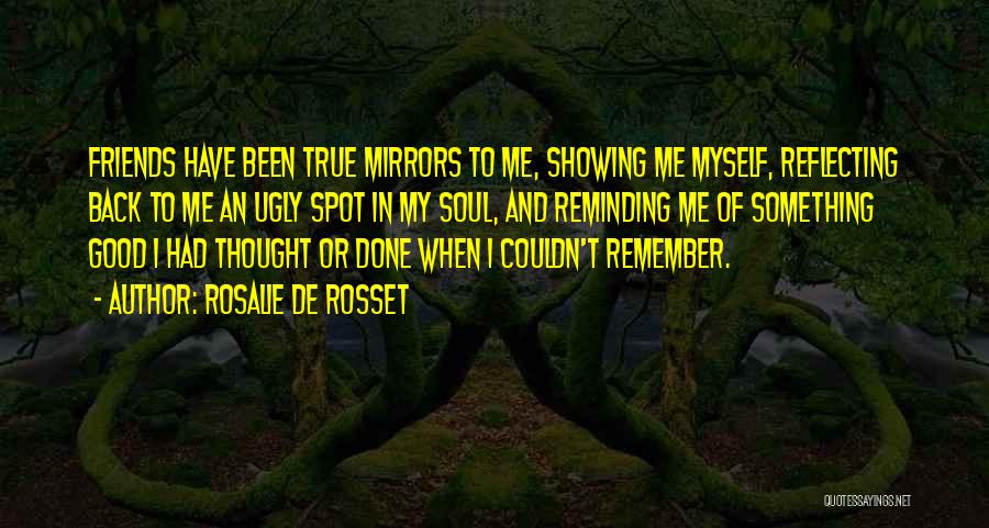 Rosalie De Rosset Quotes: Friends Have Been True Mirrors To Me, Showing Me Myself, Reflecting Back To Me An Ugly Spot In My Soul,