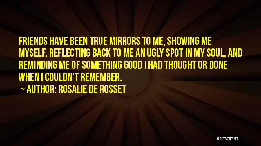 Rosalie De Rosset Quotes: Friends Have Been True Mirrors To Me, Showing Me Myself, Reflecting Back To Me An Ugly Spot In My Soul,