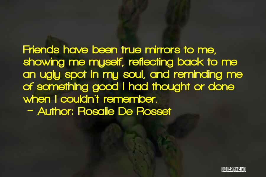 Rosalie De Rosset Quotes: Friends Have Been True Mirrors To Me, Showing Me Myself, Reflecting Back To Me An Ugly Spot In My Soul,