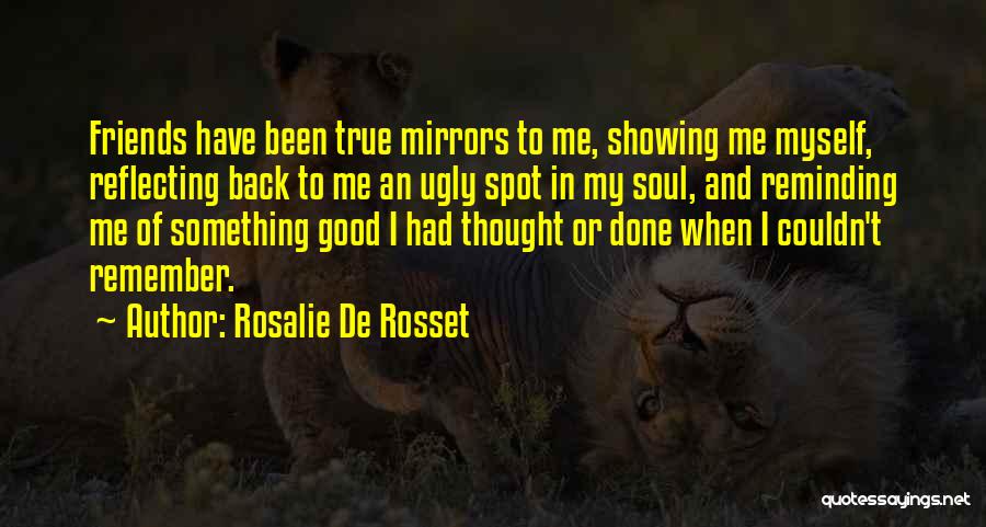Rosalie De Rosset Quotes: Friends Have Been True Mirrors To Me, Showing Me Myself, Reflecting Back To Me An Ugly Spot In My Soul,