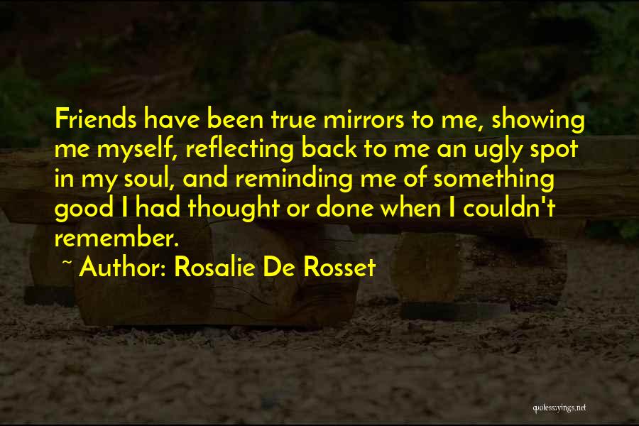 Rosalie De Rosset Quotes: Friends Have Been True Mirrors To Me, Showing Me Myself, Reflecting Back To Me An Ugly Spot In My Soul,