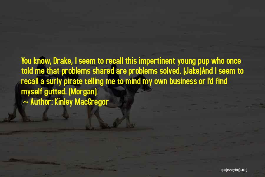 Kinley MacGregor Quotes: You Know, Drake, I Seem To Recall This Impertinent Young Pup Who Once Told Me That Problems Shared Are Problems