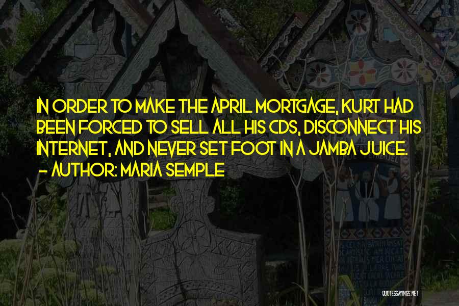Maria Semple Quotes: In Order To Make The April Mortgage, Kurt Had Been Forced To Sell All His Cds, Disconnect His Internet, And