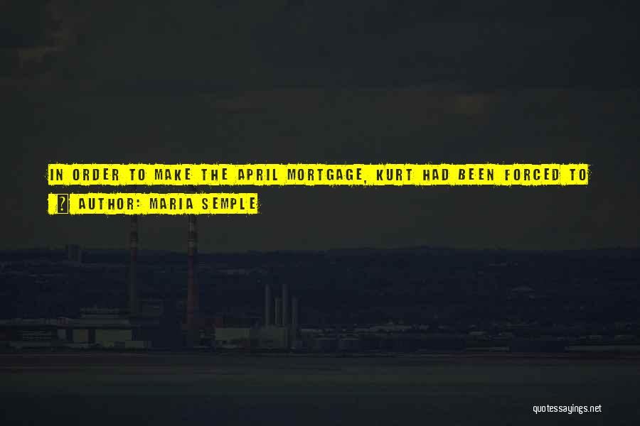 Maria Semple Quotes: In Order To Make The April Mortgage, Kurt Had Been Forced To Sell All His Cds, Disconnect His Internet, And
