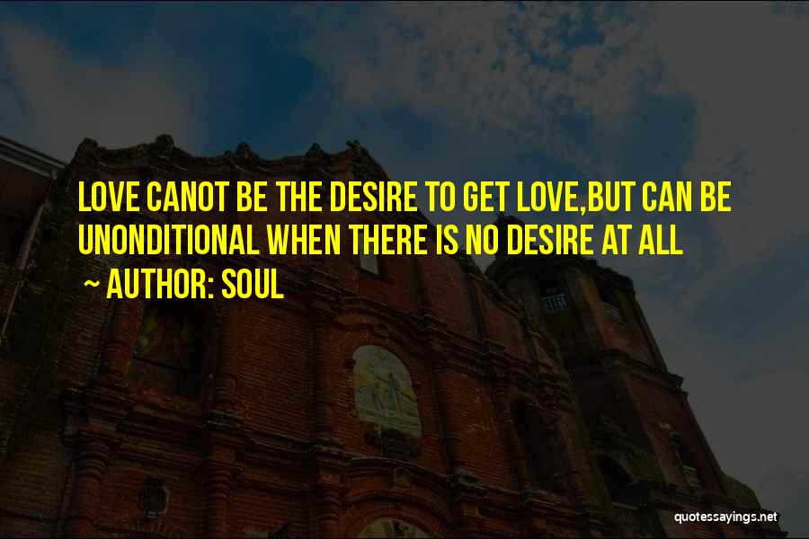 Soul Quotes: Love Canot Be The Desire To Get Love,but Can Be Unonditional When There Is No Desire At All