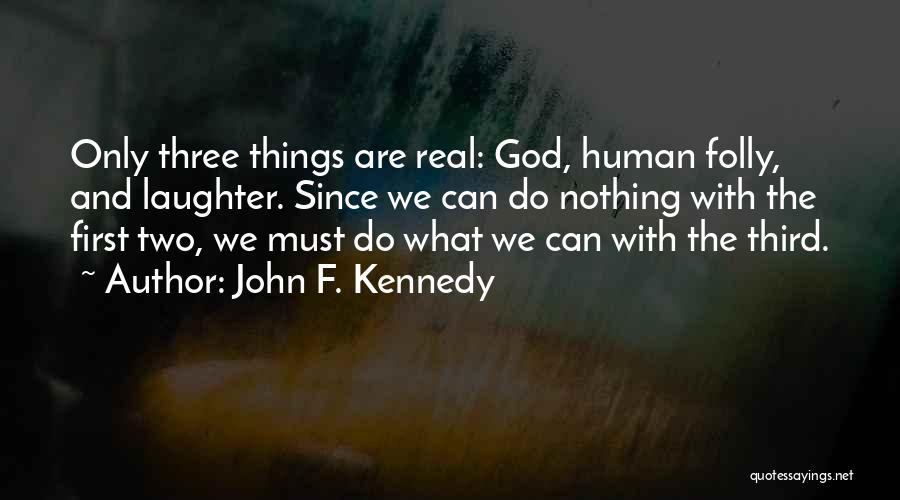 John F. Kennedy Quotes: Only Three Things Are Real: God, Human Folly, And Laughter. Since We Can Do Nothing With The First Two, We