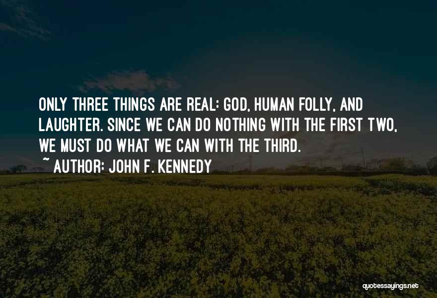 John F. Kennedy Quotes: Only Three Things Are Real: God, Human Folly, And Laughter. Since We Can Do Nothing With The First Two, We