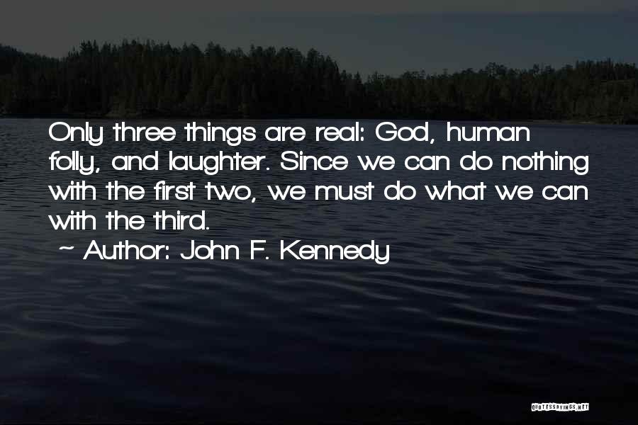 John F. Kennedy Quotes: Only Three Things Are Real: God, Human Folly, And Laughter. Since We Can Do Nothing With The First Two, We