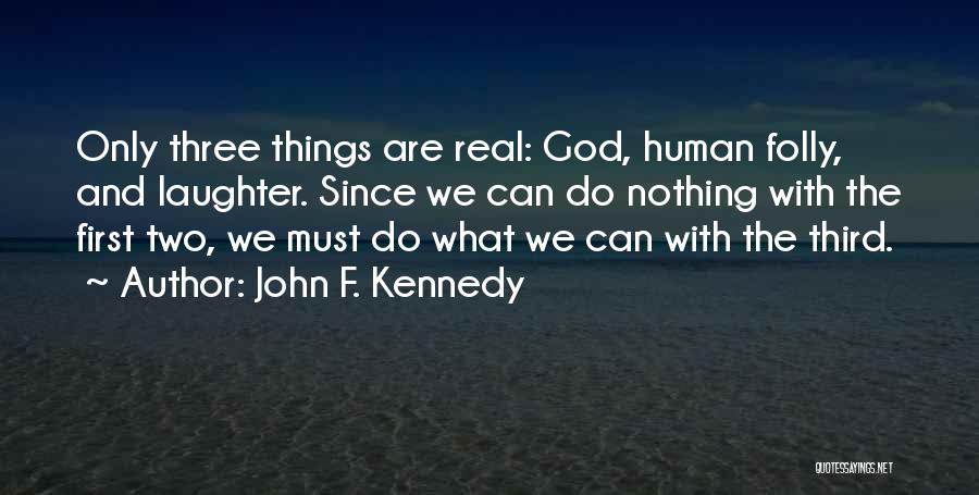 John F. Kennedy Quotes: Only Three Things Are Real: God, Human Folly, And Laughter. Since We Can Do Nothing With The First Two, We