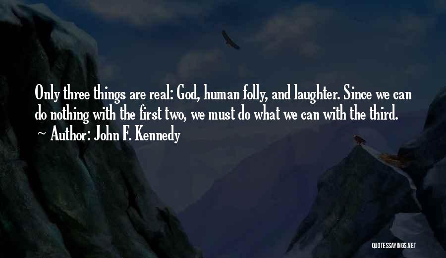 John F. Kennedy Quotes: Only Three Things Are Real: God, Human Folly, And Laughter. Since We Can Do Nothing With The First Two, We
