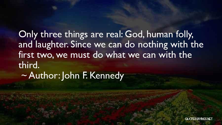 John F. Kennedy Quotes: Only Three Things Are Real: God, Human Folly, And Laughter. Since We Can Do Nothing With The First Two, We