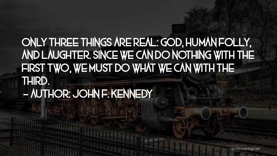 John F. Kennedy Quotes: Only Three Things Are Real: God, Human Folly, And Laughter. Since We Can Do Nothing With The First Two, We