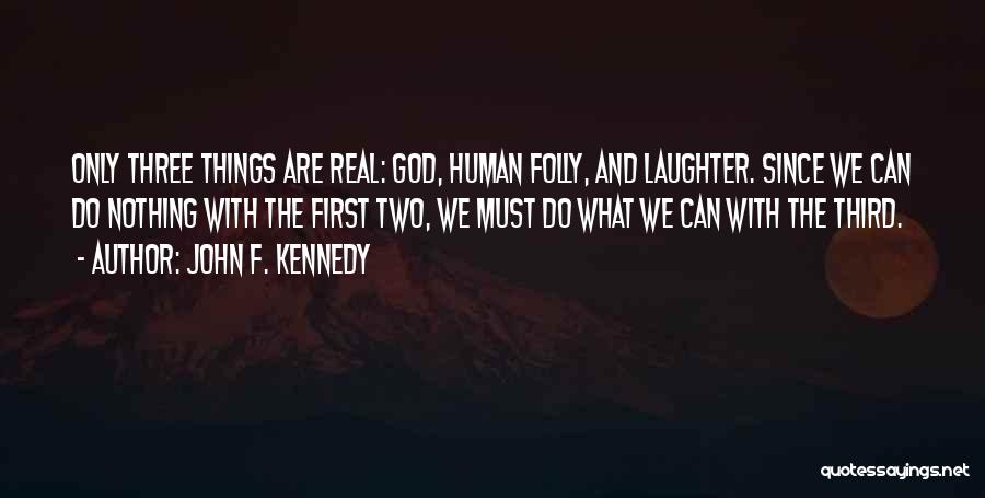 John F. Kennedy Quotes: Only Three Things Are Real: God, Human Folly, And Laughter. Since We Can Do Nothing With The First Two, We