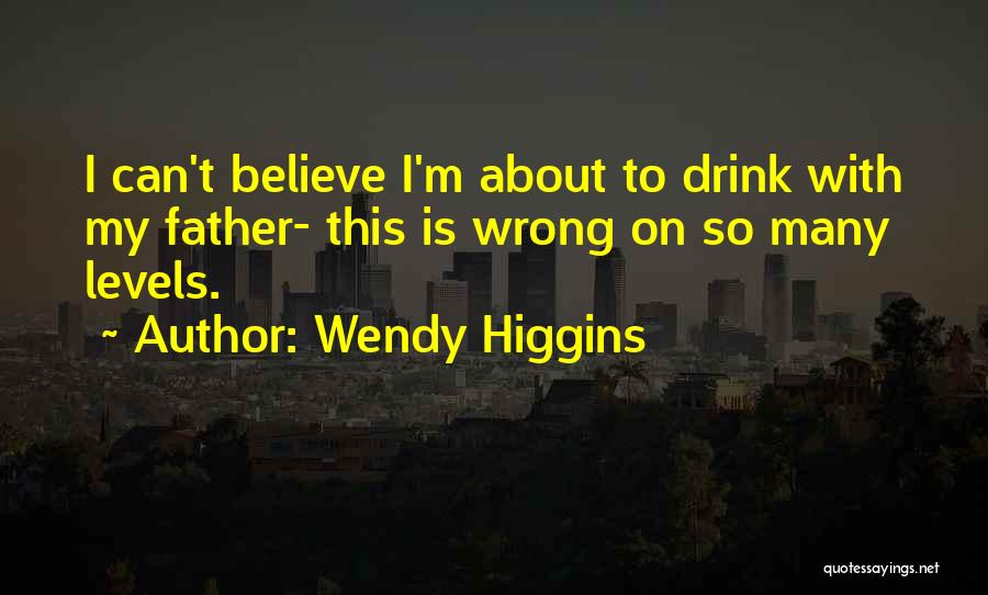 Wendy Higgins Quotes: I Can't Believe I'm About To Drink With My Father- This Is Wrong On So Many Levels.
