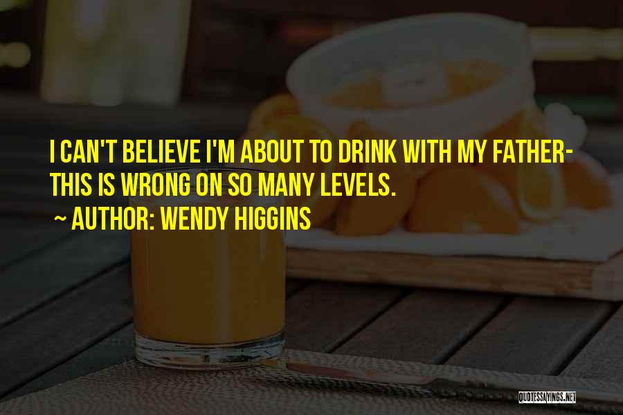 Wendy Higgins Quotes: I Can't Believe I'm About To Drink With My Father- This Is Wrong On So Many Levels.