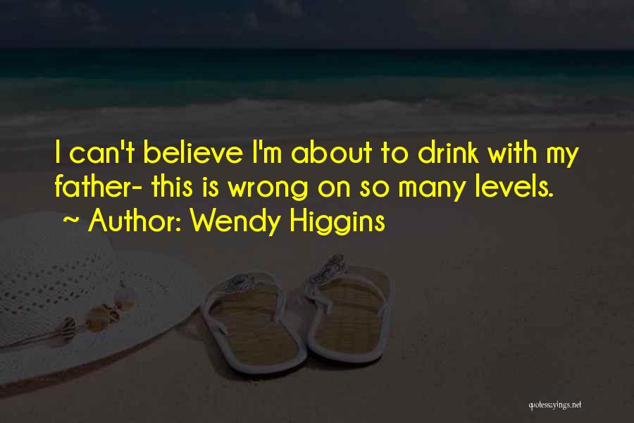 Wendy Higgins Quotes: I Can't Believe I'm About To Drink With My Father- This Is Wrong On So Many Levels.