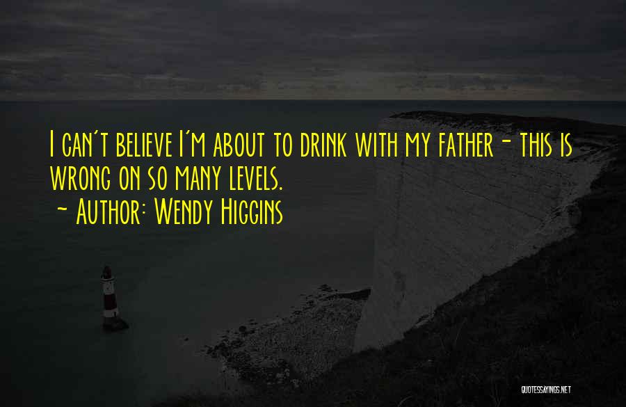 Wendy Higgins Quotes: I Can't Believe I'm About To Drink With My Father- This Is Wrong On So Many Levels.