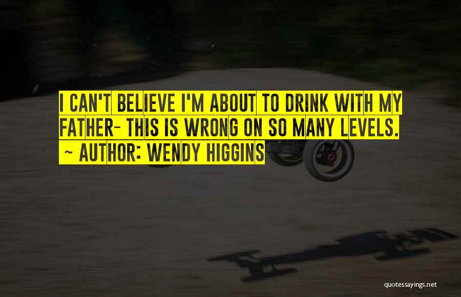 Wendy Higgins Quotes: I Can't Believe I'm About To Drink With My Father- This Is Wrong On So Many Levels.