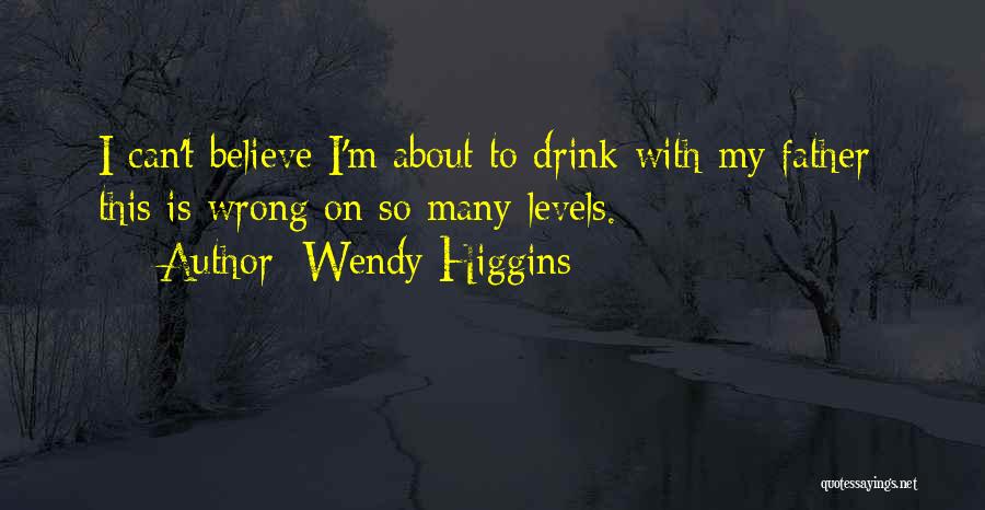 Wendy Higgins Quotes: I Can't Believe I'm About To Drink With My Father- This Is Wrong On So Many Levels.