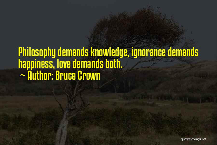 Bruce Crown Quotes: Philosophy Demands Knowledge, Ignorance Demands Happiness, Love Demands Both.