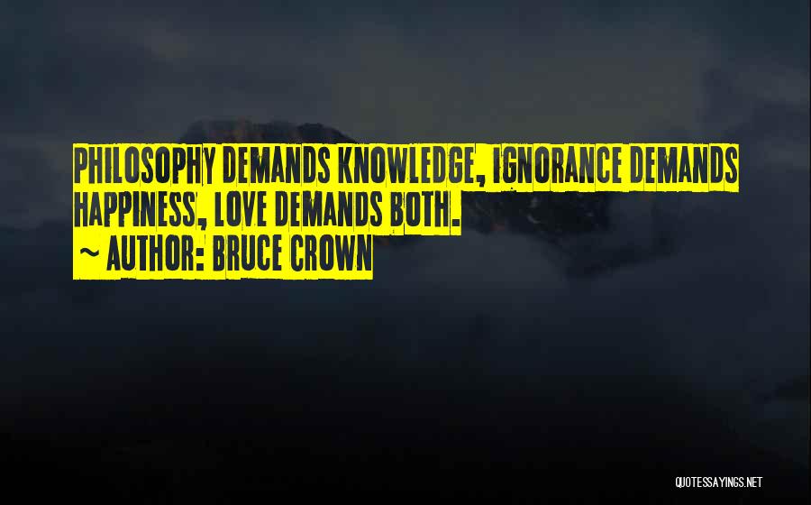 Bruce Crown Quotes: Philosophy Demands Knowledge, Ignorance Demands Happiness, Love Demands Both.