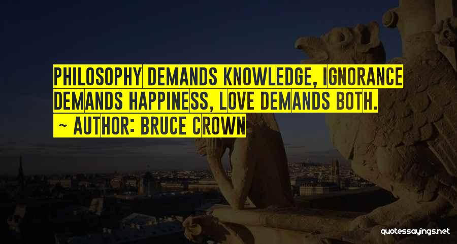 Bruce Crown Quotes: Philosophy Demands Knowledge, Ignorance Demands Happiness, Love Demands Both.