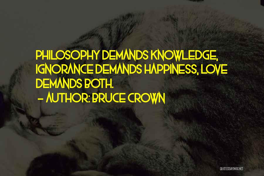 Bruce Crown Quotes: Philosophy Demands Knowledge, Ignorance Demands Happiness, Love Demands Both.