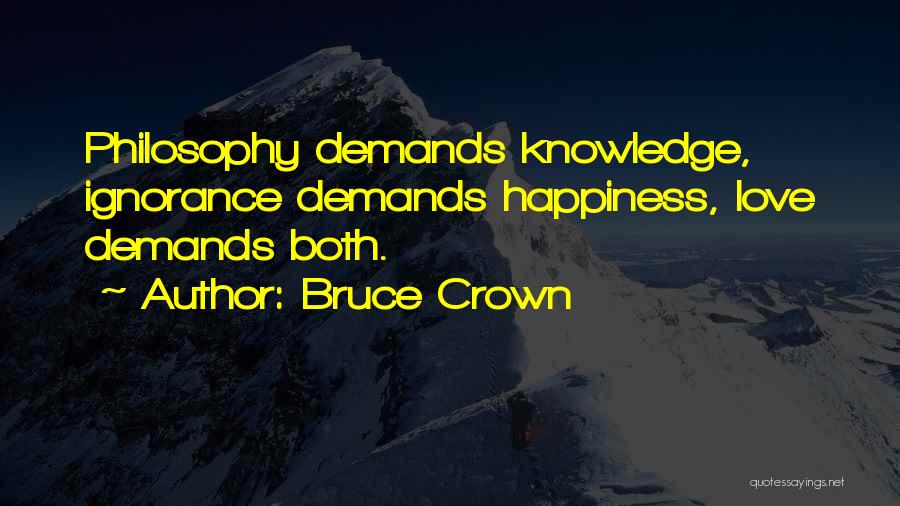 Bruce Crown Quotes: Philosophy Demands Knowledge, Ignorance Demands Happiness, Love Demands Both.