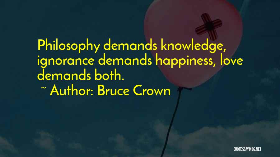 Bruce Crown Quotes: Philosophy Demands Knowledge, Ignorance Demands Happiness, Love Demands Both.