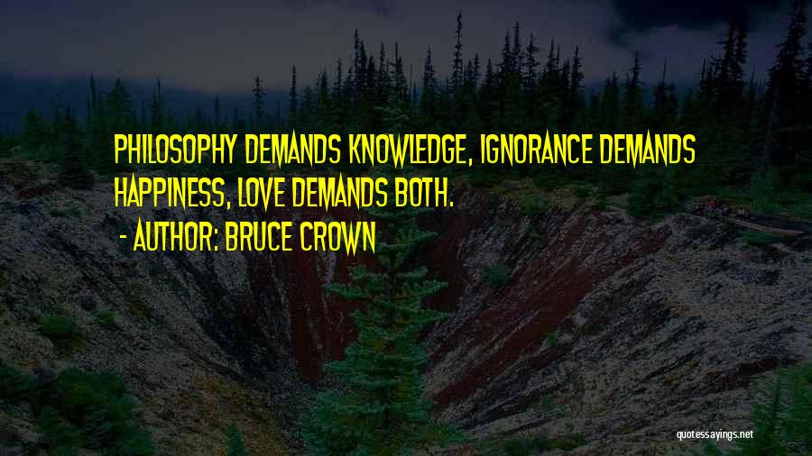 Bruce Crown Quotes: Philosophy Demands Knowledge, Ignorance Demands Happiness, Love Demands Both.