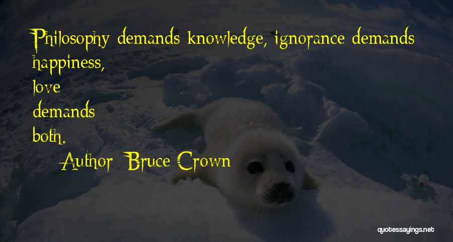 Bruce Crown Quotes: Philosophy Demands Knowledge, Ignorance Demands Happiness, Love Demands Both.