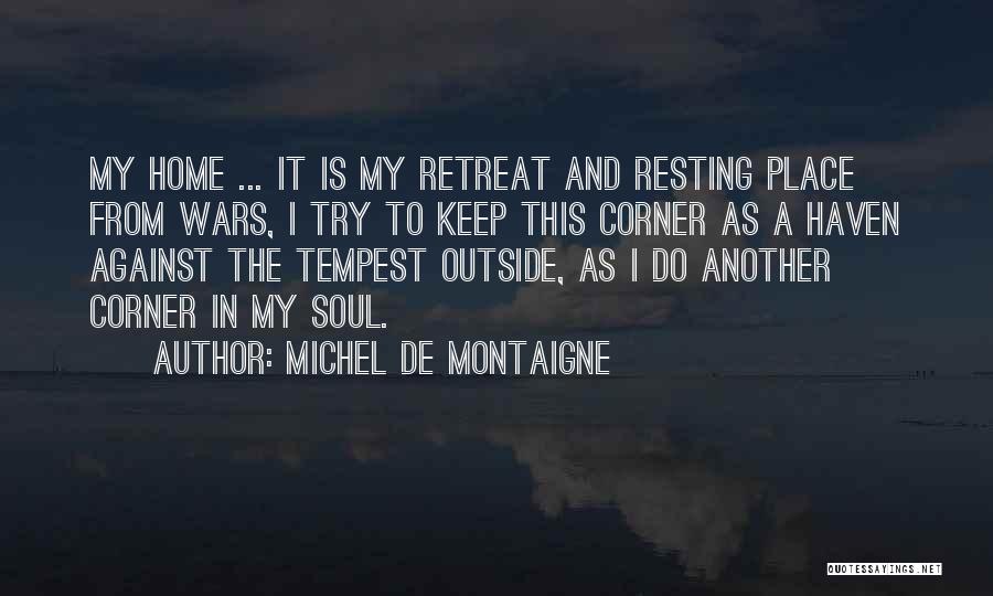 Michel De Montaigne Quotes: My Home ... It Is My Retreat And Resting Place From Wars, I Try To Keep This Corner As A