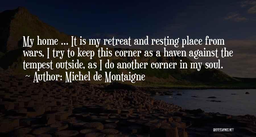 Michel De Montaigne Quotes: My Home ... It Is My Retreat And Resting Place From Wars, I Try To Keep This Corner As A