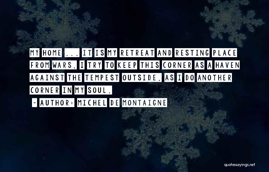 Michel De Montaigne Quotes: My Home ... It Is My Retreat And Resting Place From Wars, I Try To Keep This Corner As A