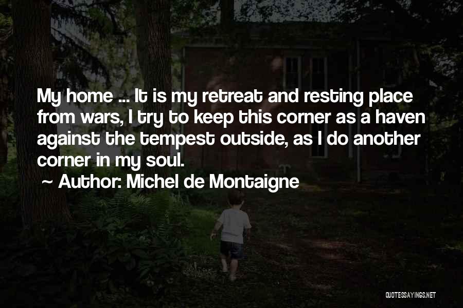 Michel De Montaigne Quotes: My Home ... It Is My Retreat And Resting Place From Wars, I Try To Keep This Corner As A