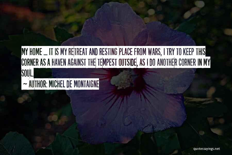 Michel De Montaigne Quotes: My Home ... It Is My Retreat And Resting Place From Wars, I Try To Keep This Corner As A