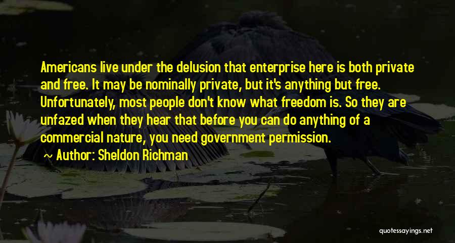 Sheldon Richman Quotes: Americans Live Under The Delusion That Enterprise Here Is Both Private And Free. It May Be Nominally Private, But It's