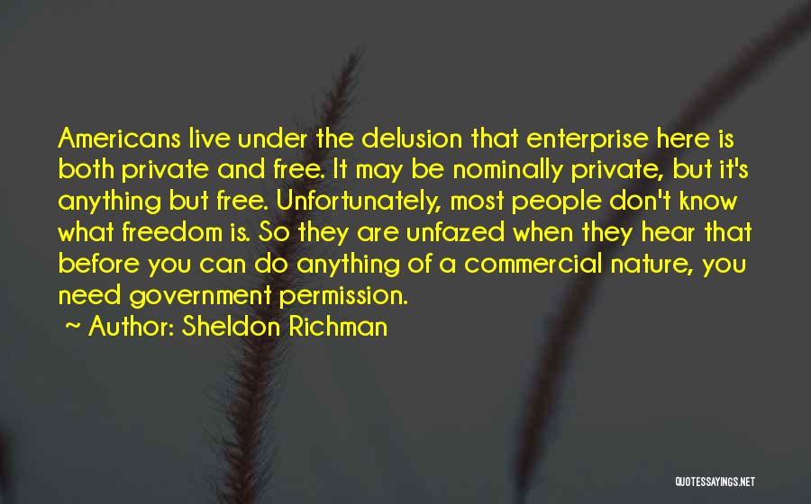 Sheldon Richman Quotes: Americans Live Under The Delusion That Enterprise Here Is Both Private And Free. It May Be Nominally Private, But It's