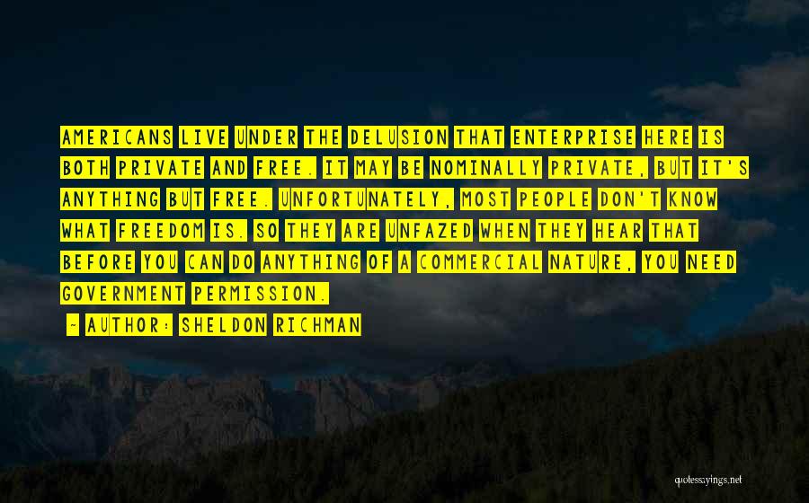 Sheldon Richman Quotes: Americans Live Under The Delusion That Enterprise Here Is Both Private And Free. It May Be Nominally Private, But It's