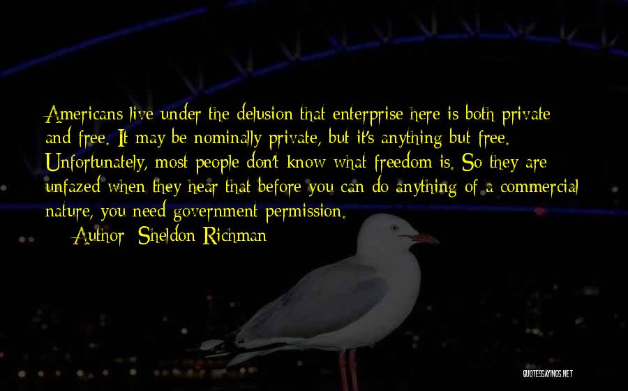 Sheldon Richman Quotes: Americans Live Under The Delusion That Enterprise Here Is Both Private And Free. It May Be Nominally Private, But It's