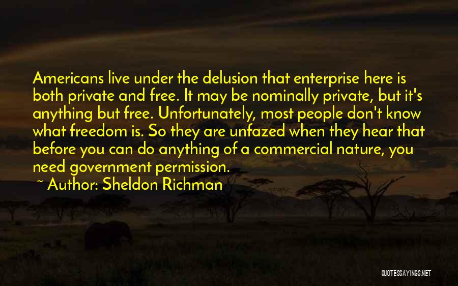 Sheldon Richman Quotes: Americans Live Under The Delusion That Enterprise Here Is Both Private And Free. It May Be Nominally Private, But It's