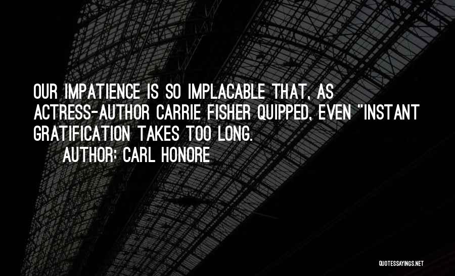 Carl Honore Quotes: Our Impatience Is So Implacable That, As Actress-author Carrie Fisher Quipped, Even Instant Gratification Takes Too Long.