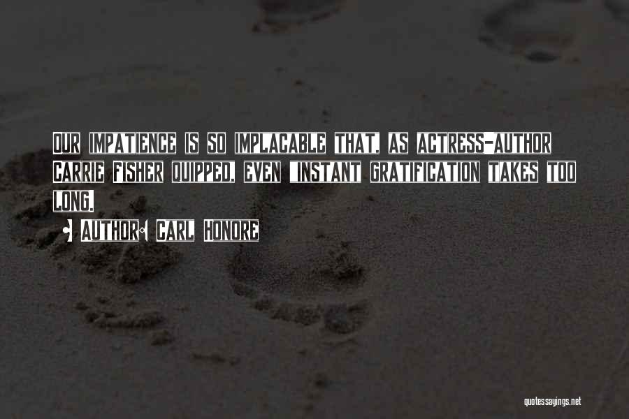 Carl Honore Quotes: Our Impatience Is So Implacable That, As Actress-author Carrie Fisher Quipped, Even Instant Gratification Takes Too Long.