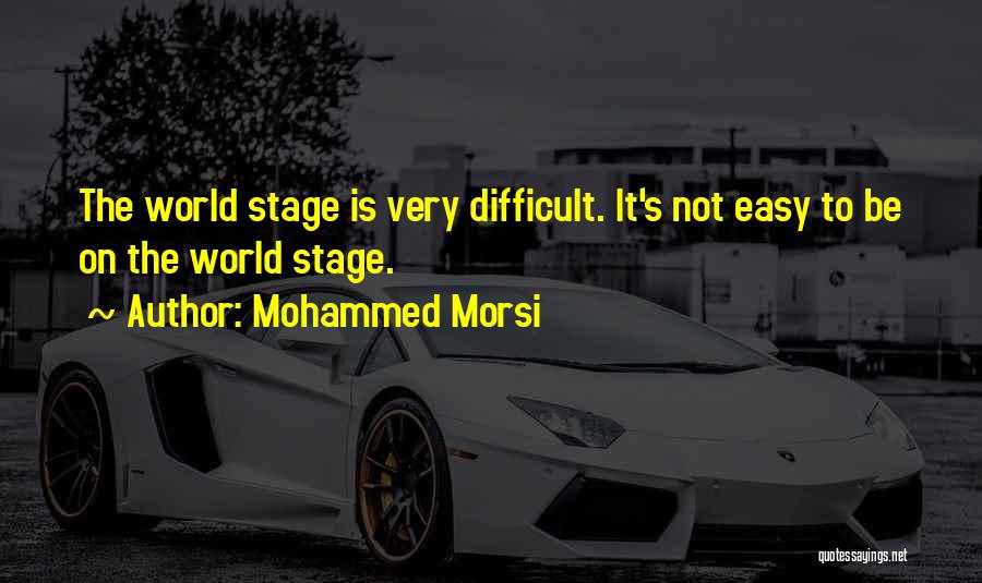 Mohammed Morsi Quotes: The World Stage Is Very Difficult. It's Not Easy To Be On The World Stage.