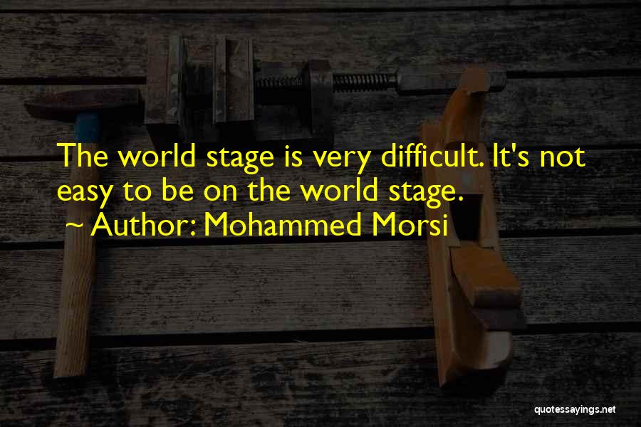 Mohammed Morsi Quotes: The World Stage Is Very Difficult. It's Not Easy To Be On The World Stage.