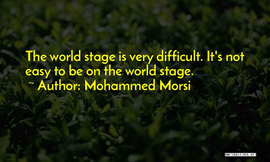 Mohammed Morsi Quotes: The World Stage Is Very Difficult. It's Not Easy To Be On The World Stage.